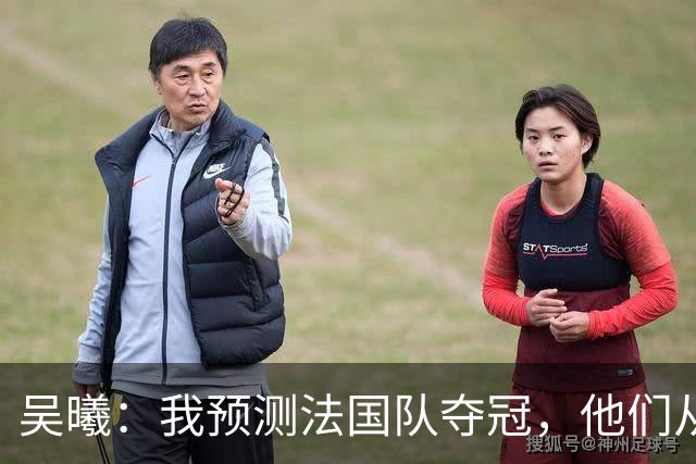吴曦：我预测法国队夺冠，他们从个人能力到人员配置都非常强