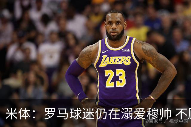 米体：罗马球迷仍在溺爱穆帅 不顾一切的支持他